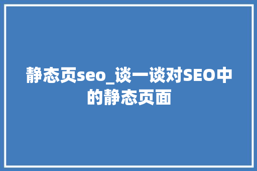 静态页seo_谈一谈对SEO中的静态页面 静态页seo_谈一谈对SEO中的静态页面 搜狗SEO