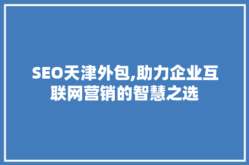 SEO天津外包,助力企业互联网营销的智慧之选 神马SEO