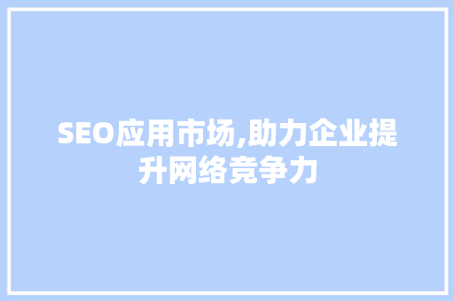 SEO应用市场,助力企业提升网络竞争力 SEO关键词