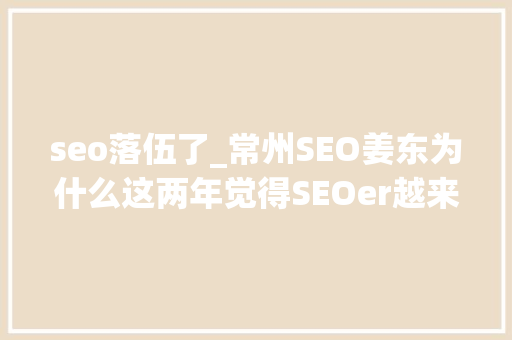 seo落伍了_常州SEO姜东为什么这两年觉得SEOer越来越少了 seo落伍了_常州SEO姜东为什么这两年觉得SEOer越来越少了 搜狗SEO