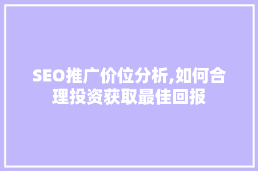 SEO推广价位分析,如何合理投资获取最佳回报