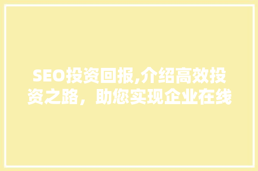 SEO投资回报,介绍高效投资之路，助您实现企业在线增长 网站建设公司