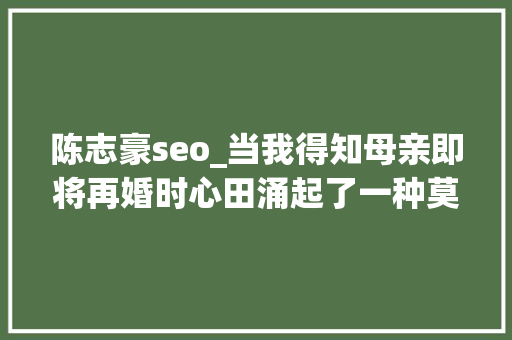 陈志豪seo_当我得知母亲即将再婚时心田涌起了一种莫名的情绪夹杂 陈志豪seo_当我得知母亲即将再婚时心田涌起了一种莫名的情绪夹杂 网站建设公司