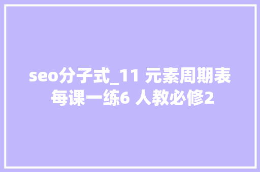 seo分子式_11 元素周期表 每课一练6 人教必修2 seo分子式_11 元素周期表 每课一练6 人教必修2 SEO关键词