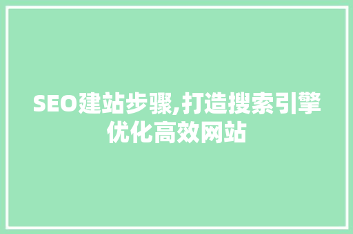 SEO建站步骤,打造搜索引擎优化高效网站 神马SEO