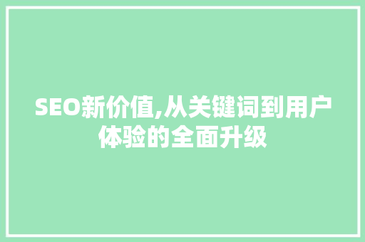 SEO新价值,从关键词到用户体验的全面升级 百度SEO