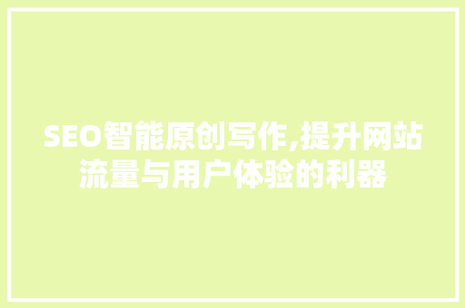 SEO智能原创写作,提升网站流量与用户体验的利器 百度SEO