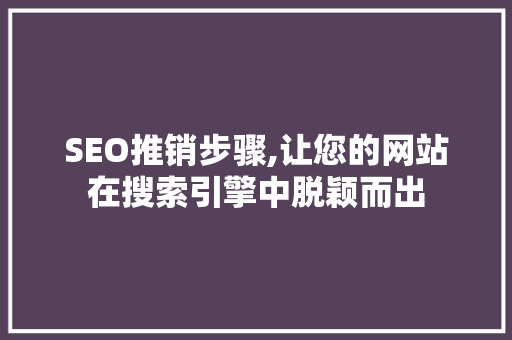 SEO推销步骤,让您的网站在搜索引擎中脱颖而出 神马SEO