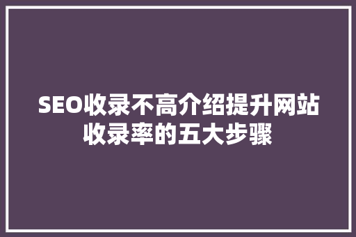 SEO收录不高介绍提升网站收录率的五大步骤 SEO关键词