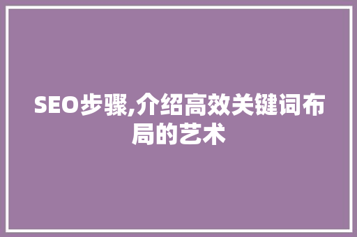 SEO步骤,介绍高效关键词布局的艺术 必应SEO