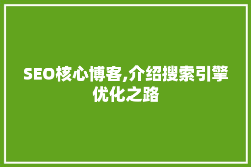 SEO核心博客,介绍搜索引擎优化之路 搜狗SEO