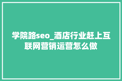 学院路seo_酒店行业赶上互联网营销运营怎么做 搜狗SEO 学院路seo_酒店行业赶上互联网营销运营怎么做 学院路seo_酒店行业赶上互联网营销运营怎么做 搜狗SEO