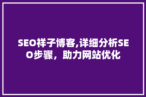 SEO祥子博客,详细分析SEO步骤，助力网站优化 必应SEO