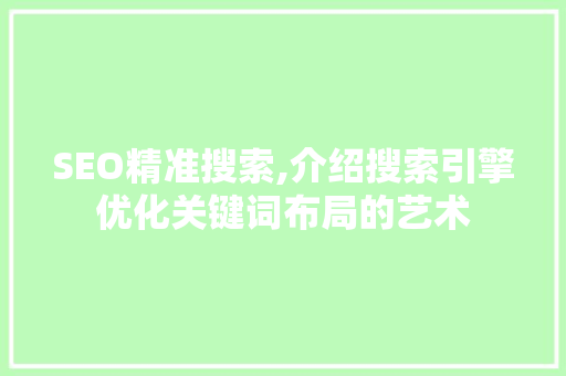 SEO精准搜索,介绍搜索引擎优化关键词布局的艺术 神马SEO