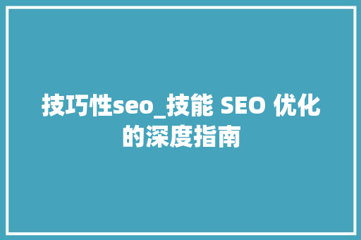 技巧性seo_技能 SEO 优化的深度指南 技巧性seo_技能 SEO 优化的深度指南 SEO关键词