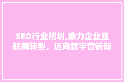 SEO行业规划,助力企业互联网转型，迈向数字营销新时代 必应SEO