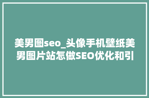 美男图seo_头像手机壁纸美男图片站怎做SEO优化和引流 美男图seo_头像手机壁纸美男图片站怎做SEO优化和引流 神马SEO