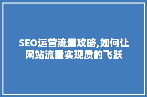 SEO运营流量攻略,如何让网站流量实现质的飞跃 搜狗SEO