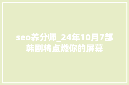 seo养分师_24年10月7部韩剧将点燃你的屏幕 seo养分师_24年10月7部韩剧将点燃你的屏幕 搜狗SEO