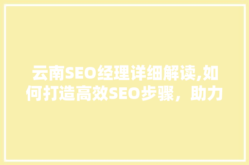 云南SEO经理详细解读,如何打造高效SEO步骤，助力企业互联网营销 SEO关键词