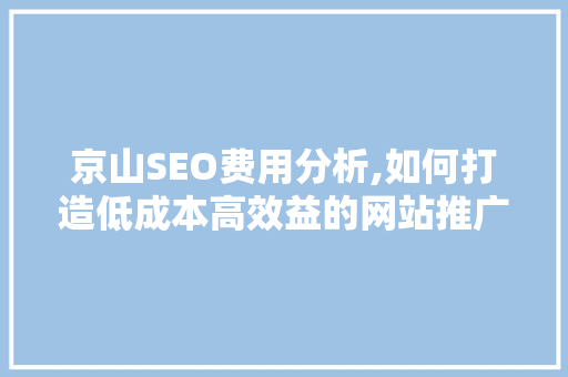 京山SEO费用分析,如何打造低成本高效益的网站推广步骤 神马SEO