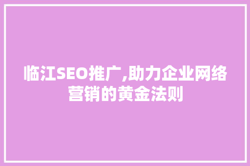 临江SEO推广,助力企业网络营销的黄金法则 神马SEO