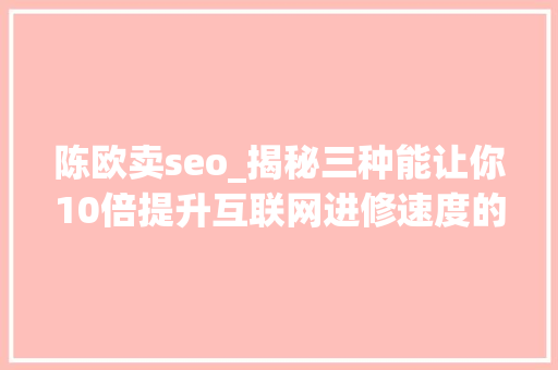 陈欧卖seo_揭秘三种能让你10倍提升互联网进修速度的方法 陈欧卖seo_揭秘三种能让你10倍提升互联网进修速度的方法 百度SEO