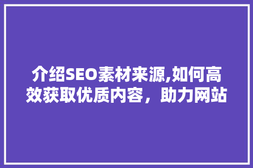 介绍SEO素材来源,如何高效获取优质内容，助力网站优化 网站建设公司
