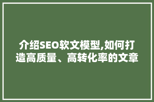 介绍SEO软文模型,如何打造高质量、高转化率的文章 百度SEO
