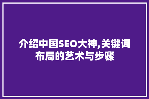 介绍中国SEO大神,关键词布局的艺术与步骤 必应SEO