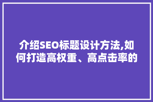 介绍SEO标题设计方法,如何打造高权重、高点击率的优质标题 百度SEO