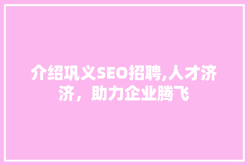 介绍巩义SEO招聘,人才济济，助力企业腾飞 百度SEO