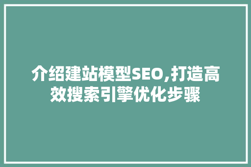 介绍建站模型SEO,打造高效搜索引擎优化步骤 搜狗SEO