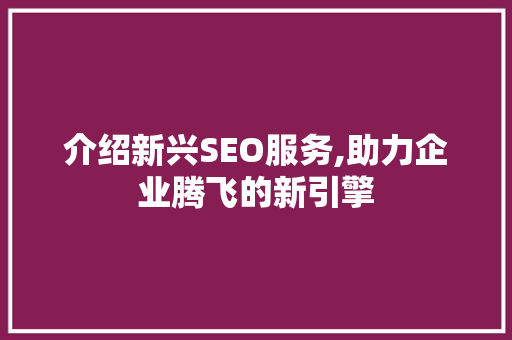 介绍新兴SEO服务,助力企业腾飞的新引擎 搜狗SEO
