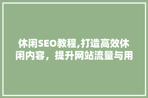 休闲SEO教程,打造高效休闲内容，提升网站流量与用户粘性 百度SEO