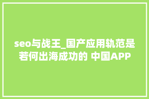 seo与战王_国产应用轨范是若何出海成功的 中国APP出海成功的有哪些 seo与战王_国产应用轨范是若何出海成功的 中国APP出海成功的有哪些 必应SEO
