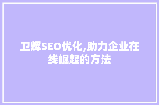 卫辉SEO优化,助力企业在线崛起的方法