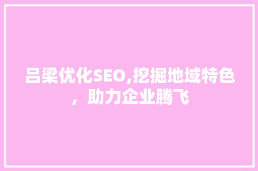 吕梁优化SEO,挖掘地域特色，助力企业腾飞 网站建设公司