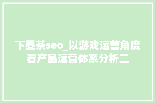 下昼茶seo_以游戏运营角度看产品运营体系分析二 下昼茶seo_以游戏运营角度看产品运营体系分析二 网站建设公司