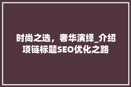 时尚之选，奢华演绎_介绍项链标题SEO优化之路 神马SEO