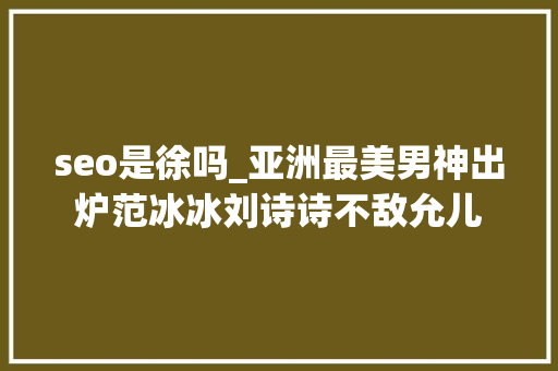seo是徐吗_亚洲最美男神出炉范冰冰刘诗诗不敌允儿 seo是徐吗_亚洲最美男神出炉范冰冰刘诗诗不敌允儿 搜狗SEO