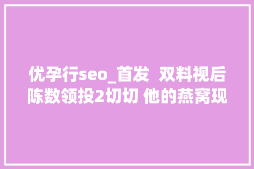 优孕行seo_首发  双料视后陈数领投2切切 他的燕窝现炖现发可扫码溯源 去年流水5切切 优孕行seo_首发  双料视后陈数领投2切切 他的燕窝现炖现发可扫码溯源 去年流水5切切 必应SEO