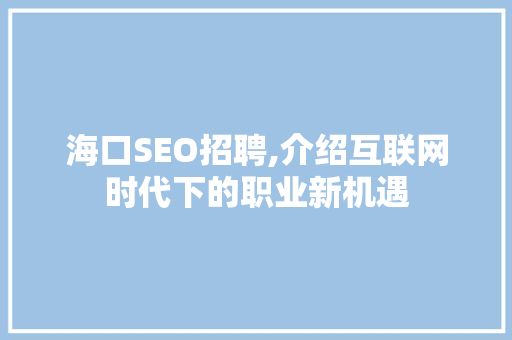 海口SEO招聘,介绍互联网时代下的职业新机遇 必应SEO
