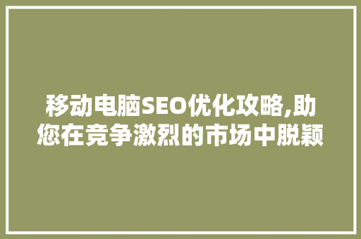 移动电脑SEO优化攻略,助您在竞争激烈的市场中脱颖而出 必应SEO