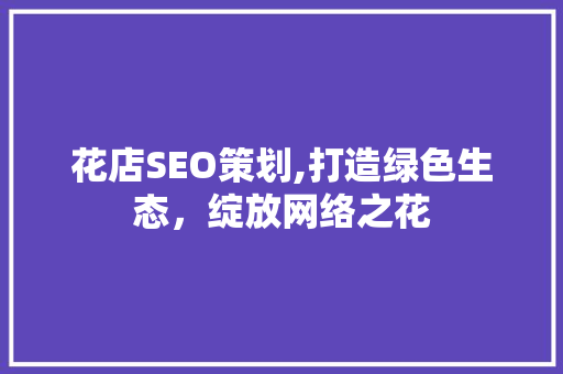 花店SEO策划,打造绿色生态，绽放网络之花 搜狗SEO