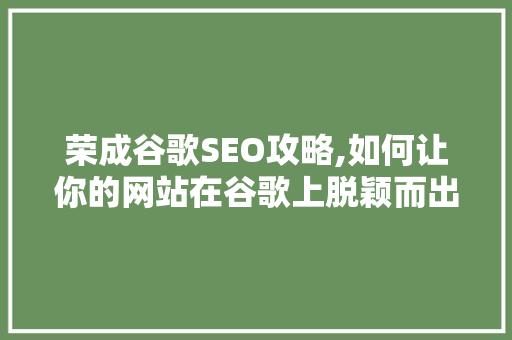 荣成谷歌SEO攻略,如何让你的网站在谷歌上脱颖而出 SEO关键词