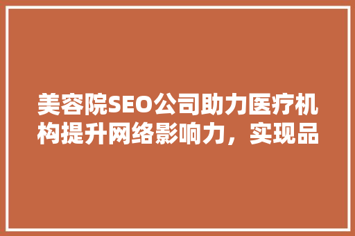 美容院SEO公司助力医疗机构提升网络影响力，实现品牌价值最大化 SEO关键词