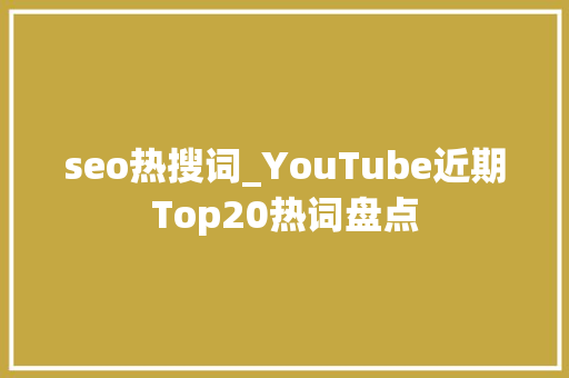 seo热搜词_YouTube近期Top20热词盘点 seo热搜词_YouTube近期Top20热词盘点 搜狗SEO
