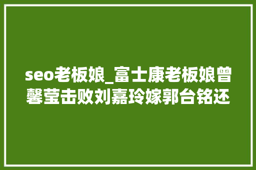 seo老板娘_富士康老板娘曾馨莹击败刘嘉玲嫁郭台铭还想为七旬老公拼四胎 seo老板娘_富士康老板娘曾馨莹击败刘嘉玲嫁郭台铭还想为七旬老公拼四胎 SEO关键词