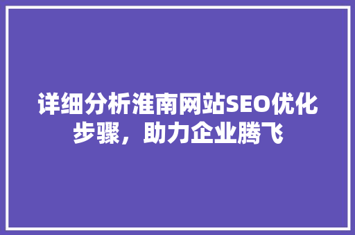 详细分析淮南网站SEO优化步骤，助力企业腾飞 必应SEO